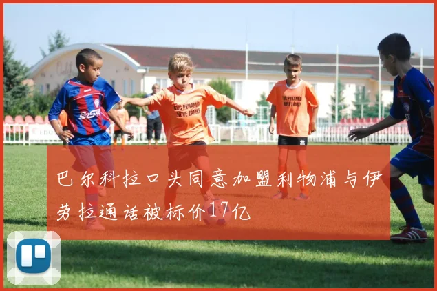 巴尔科拉口头同意加盟利物浦与伊劳拉通话被标价17亿